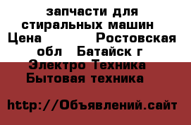 запчасти для стиральных машин › Цена ­ 1 000 - Ростовская обл., Батайск г. Электро-Техника » Бытовая техника   